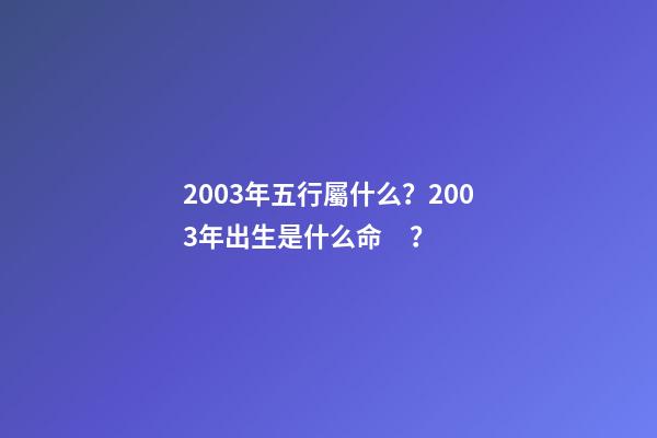 2003年五行屬什么？2003年出生是什么命？